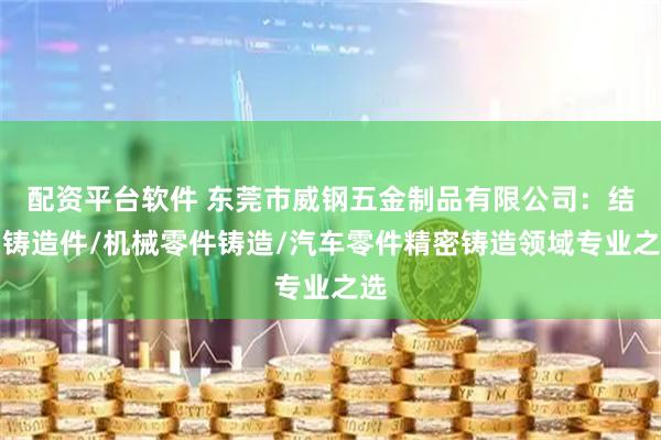 配资平台软件 东莞市威钢五金制品有限公司：结构铸造件/机械零件铸造/汽车零件精密铸造领域专业之选
