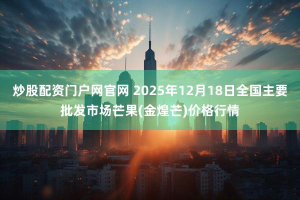 炒股配资门户网官网 2025年12月18日全国主要批发市场芒果(金煌芒)价格行情
