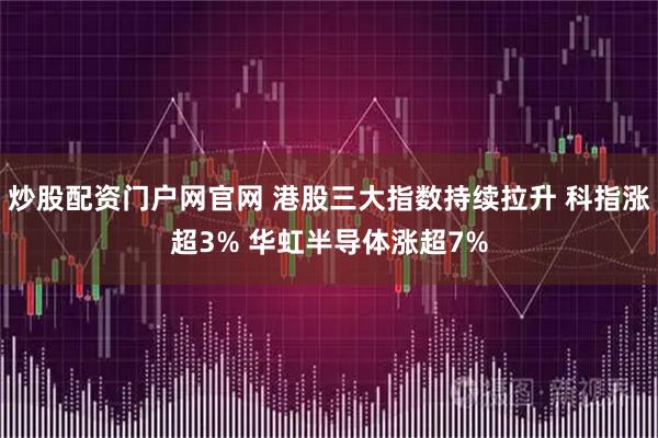 炒股配资门户网官网 港股三大指数持续拉升 科指涨超3% 华虹半导体涨超7%