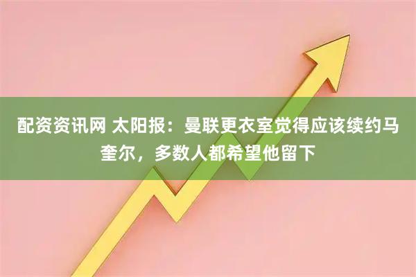 配资资讯网 太阳报：曼联更衣室觉得应该续约马奎尔，多数人都希望他留下