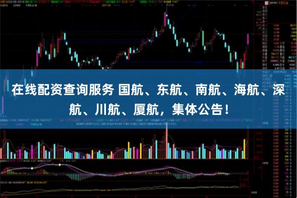 在线配资查询服务 国航、东航、南航、海航、深航、川航、厦航，集体公告！