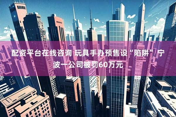 配资平台在线咨询 玩具手办预售设“陷阱” 宁波一公司被罚60万元