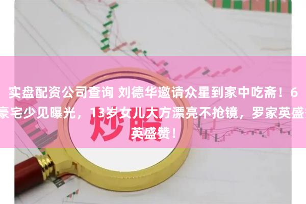 实盘配资公司查询 刘德华邀请众星到家中吃斋！6亿豪宅少见曝光，13岁女儿大方漂亮不抢镜，罗家英盛赞！