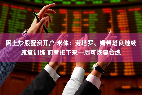 网上炒股配资开户 米体：劳塔罗、姆希塔良继续康复训练 前者接下来一周可恢复合练