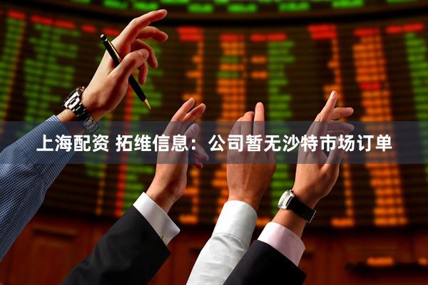 上海配资 拓维信息：公司暂无沙特市场订单