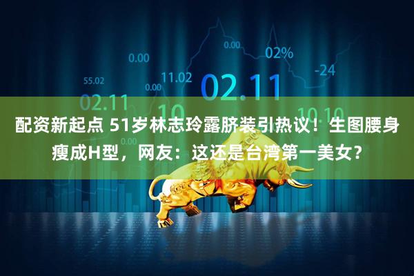 配资新起点 51岁林志玲露脐装引热议！生图腰身瘦成H型，网友：这还是台湾第一美女？