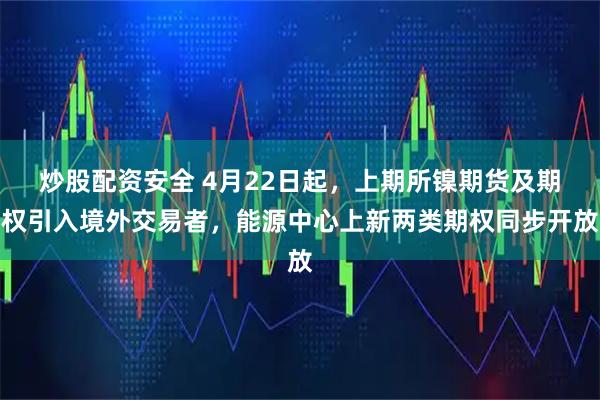 炒股配资安全 4月22日起，上期所镍期货及期权引入境外交易者，能源中心上新两类期权同步开放