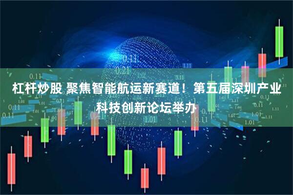 杠杆炒股 聚焦智能航运新赛道！第五届深圳产业科技创新论坛举办