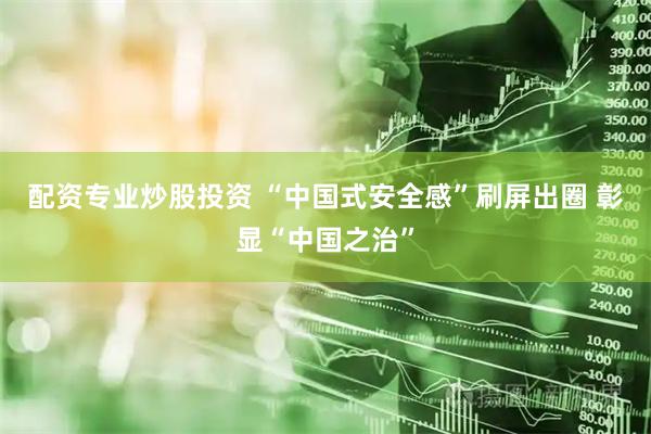 配资专业炒股投资 “中国式安全感”刷屏出圈 彰显“中国之治”
