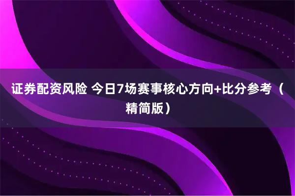证券配资风险 今日7场赛事核心方向+比分参考（精简版）