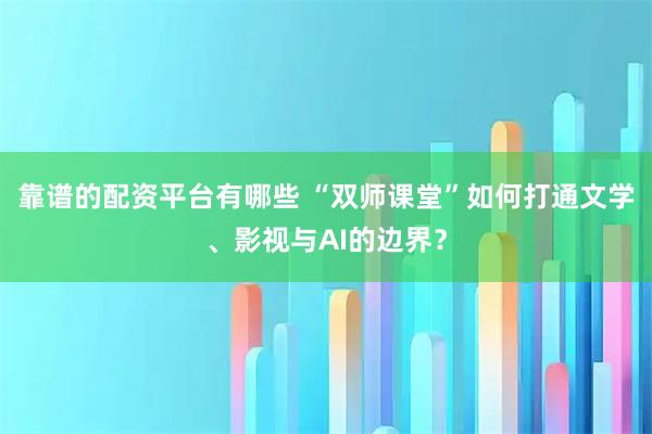 靠谱的配资平台有哪些 “双师课堂”如何打通文学、影视与AI的边界？