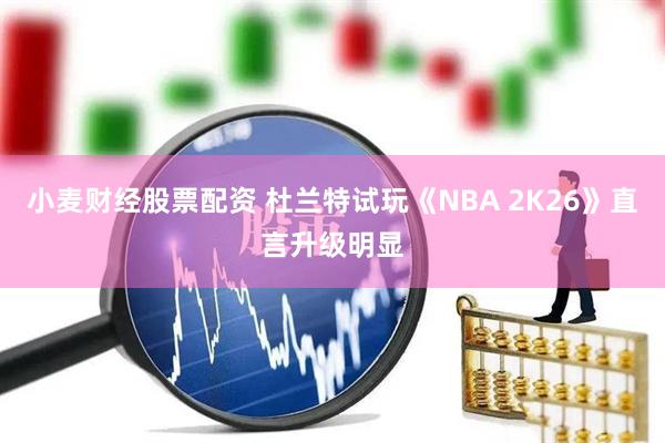 小麦财经股票配资 杜兰特试玩《NBA 2K26》直言升级明显