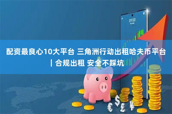 配资最良心10大平台 三角洲行动出租哈夫币平台｜合规出租 安全不踩坑
